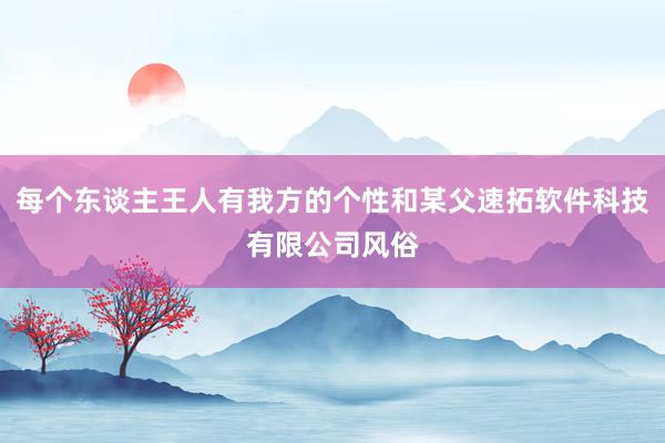 每个东谈主王人有我方的个性和某父速拓软件科技有限公司风俗