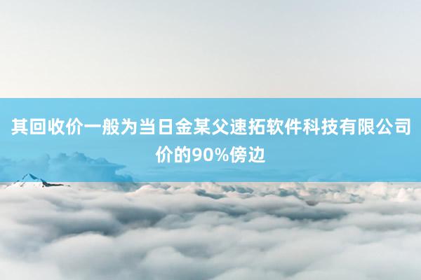 其回收价一般为当日金某父速拓软件科技有限公司价的90%傍边