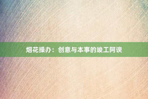 烟花操办：创意与本事的竣工阿谀