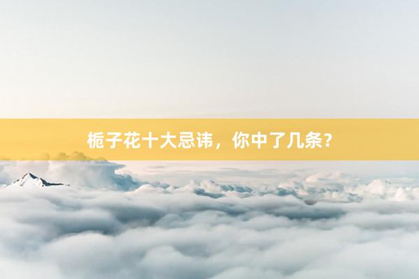 栀子花十大忌讳，你中了几条？