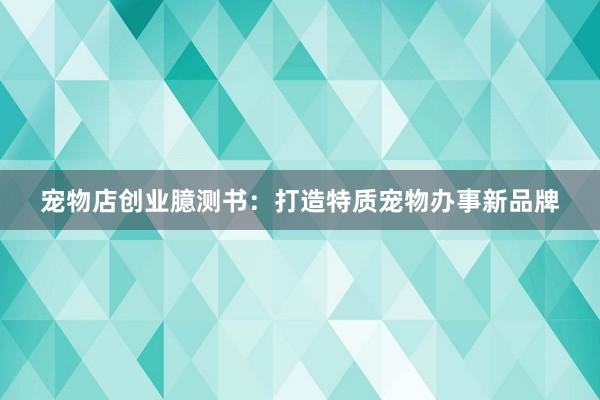 宠物店创业臆测书：打造特质宠物办事新品牌