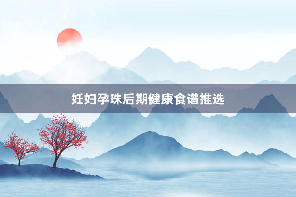 妊妇孕珠后期健康食谱推选